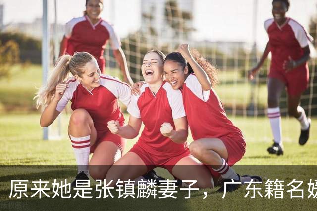 原来她是张镇麟妻子，广东籍名媛家世显赫，怪不得丈夫是CBA顶流