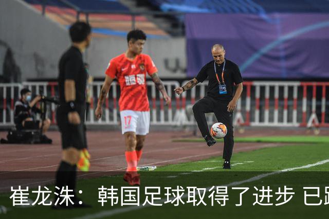 崔龙洙：韩国足球取得了进步 已跻身世界先进国家之列